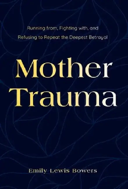 Mother Trauma: Running From, Fighting with, and Refusing to Repeat the Deepest Betrayal by Emily Lewis Bowers