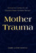 Mother Trauma: Running From, Fighting with, and Refusing to Repeat the Deepest Betrayal by Emily Lewis Bowers