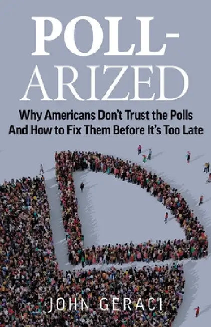 Poll-Arized: Why Americans Don't Trust the Polls - And How to Fix Them Before It's Too Late by John Geraci