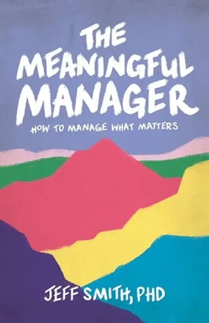The Meaningful Manager: How to Manage What Matters by Jeff Smith