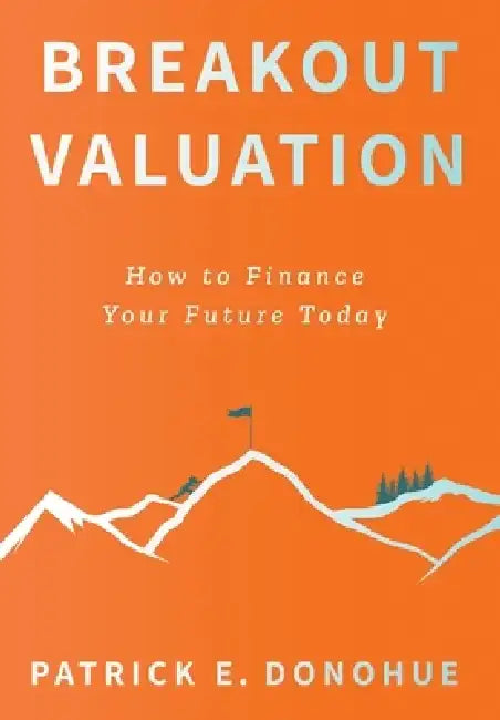 Breakout Valuation: How to Finance Your Future Today by Patrick E. Donohue