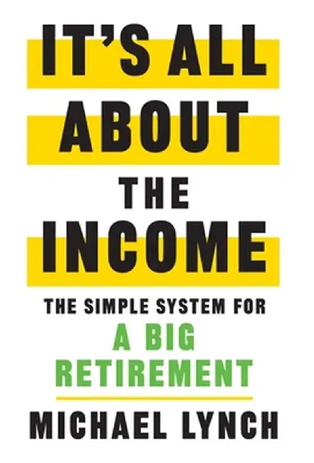 It's All About The Income: The Simple System for a Big Retirement by Michael Lynch
