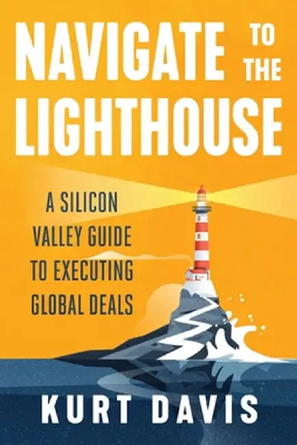 Navigate To The Lighthouse: A Silicon Valley Guide to Executing Global Deals by Kurt Davis