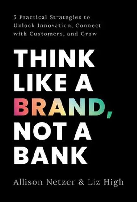 Think like a Brand, Not a Bank: 5 Practical Strategies to Unlock Innovation, Connect with Customers, and Grow by Allison Netzer