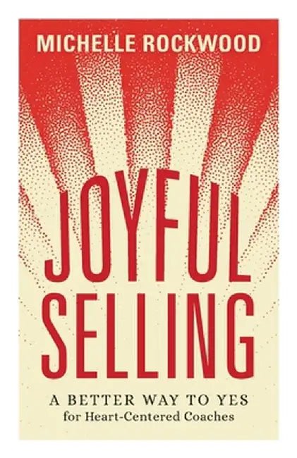 Joyful Selling: A Better Way to Yes for Heart-Centered Coaches by Michelle Rockwood