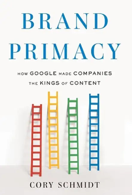 Brand Primacy: How Google Made Companies the Kings of Content by Cory Schmidt