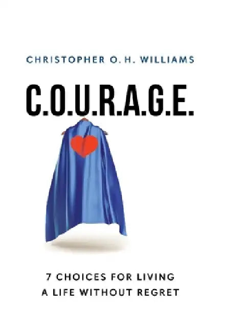 C.O.U.R.A.G.E: 7 Choices for Living a Life Without Regret by Christopher O. H. Williams