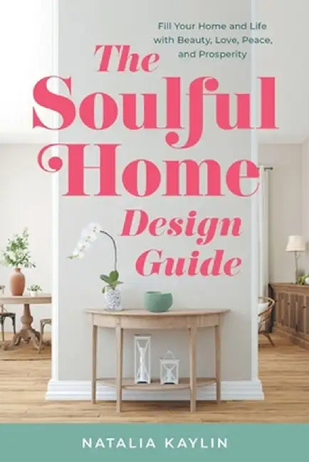 The Soulful Home Design Guide: Fill Your Home and Life with Beauty, Love, Peace, and Prosperity by Natalia Kaylin