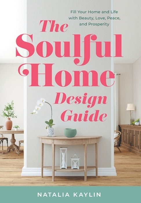 The Soulful Home Design Guide: Fill Your Home and Life with Beauty, Love, Peace, and Prosperity by Natalia Kaylin