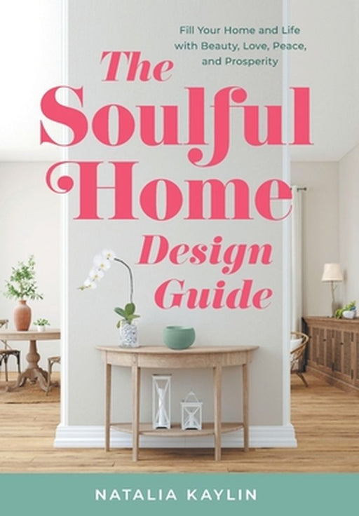 The Soulful Home Design Guide: Fill Your Home and Life with Beauty, Love, Peace, and Prosperity by Natalia Kaylin