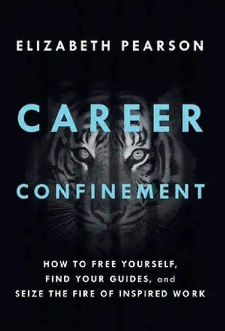 Career Confinement: How to Free Yourself, Find Your Guides, and Seize the Fire of Inspired Work by Elizabeth Pearson