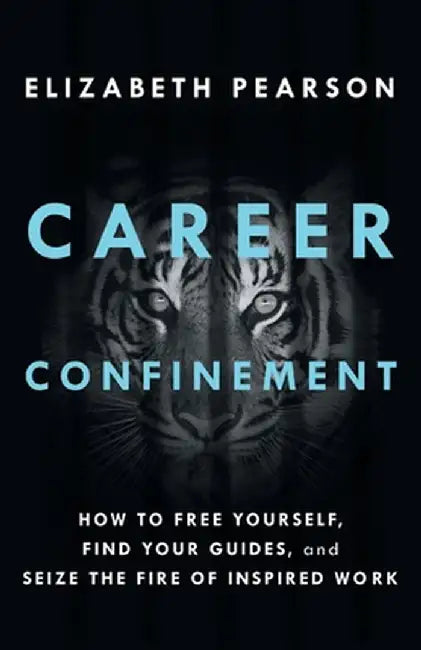 Career Confinement: How to Free Yourself, Find Your Guides, and Seize the Fire of Inspired Work by Elizabeth Pearson
