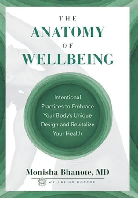 The Anatomy of Wellbeing: Intentional Practices to Embrace Your Body's Unique Design and Revitalize Your Health by Monisha Bhanote