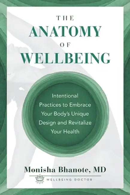 The Anatomy of Wellbeing: Intentional Practices to Embrace Your Body's Unique Design and Revitalize Your Health by Monisha Bhanote