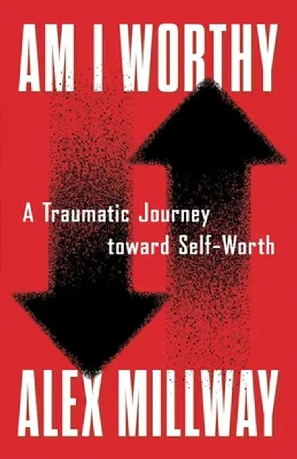 Am I Worthy: A Traumatic Journey toward Self-Worth by Alex Millway