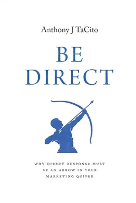 Be Direct: Why Direct Response Must Be an Arrow in Your Marketing Quiver by Anthony J. Tacito