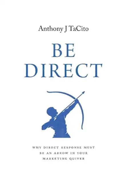 Be Direct: Why Direct Response Must Be an Arrow in Your Marketing Quiver by Anthony J. Tacito