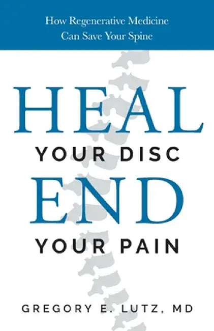 Heal Your Disc, End Your Pain: How Regenerative Medicine Can Save Your Spine by Gregory Lutz