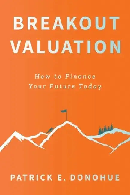 Breakout Valuation: How to Finance Your Future Today by Patrick E. Donohue