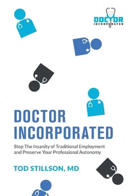 Doctor Incorporated: Stop the Insanity of Traditional Employment and Preserve Your Professional Autonomy by Tod Stillson
