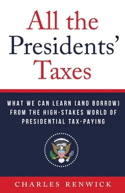 All the Presidents' Taxes: What We Can Learn (and Borrow) from the High-Stakes World of Presidential Tax-Paying by Charles Renwick