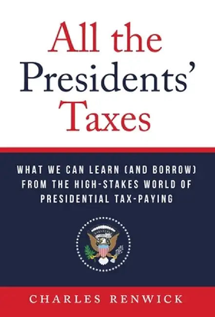 All the Presidents' Taxes: What We Can Learn (and Borrow) from the High-Stakes World of Presidential Tax-Paying by Charles Renwick
