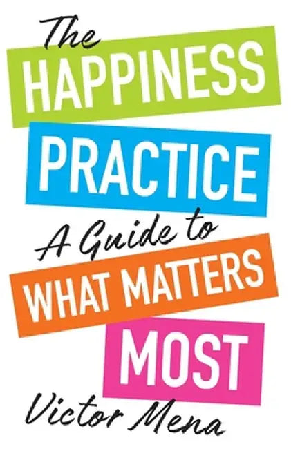 The Happiness Practice: A Guide to What Matters Most by Victor F. Mena