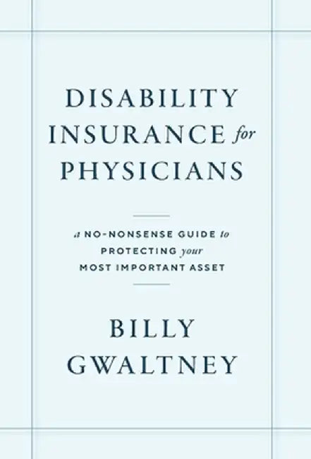 Disability Insurance for Physicians: A No-Nonsense Guide to Protecting Your Most Important Asset by Billy Gwaltney