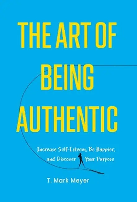 The Art of Being Authentic: Increase Self-Esteem, Be Happier, and Discover Your Purpose by T. Mark Meyer
