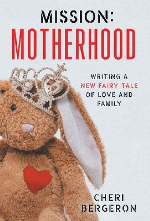 Mission: Motherhood: Writing a New Fairy Tale of Love and Family by Cheri Bergeron