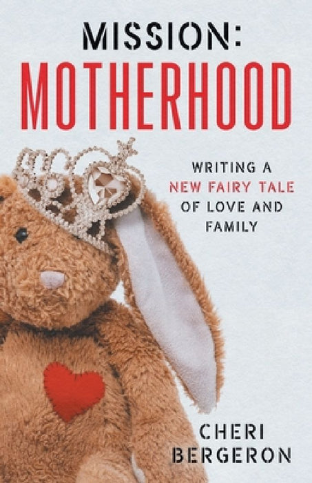 Mission: Motherhood: Writing a New Fairy Tale of Love and Family by Cheri Bergeron