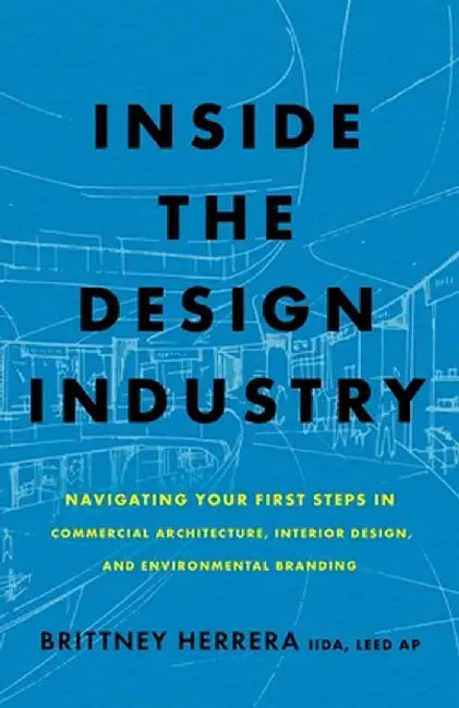 Inside the Design Industry: Navigating Your First Steps in Commercial Architecture, Interior Design, and Environmental Branding by Brittney Herrera