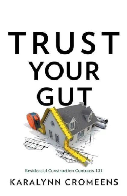 Trust Your Gut: Residential Construction Contracts 101 by Karalynn Cromeens