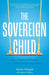 The Sovereign Child: How a Forgotten Philosophy Can Liberate Kids and Their Parents by Aaron Stupple