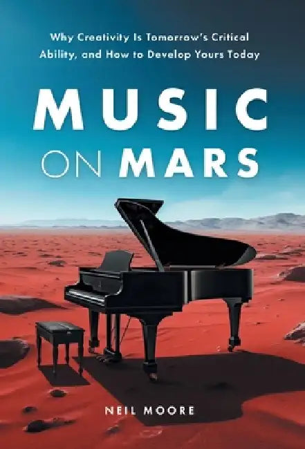Music on Mars: Why Creativity Is Tomorrow's Critical Ability, and How to Develop Yours Today by Neil Moore