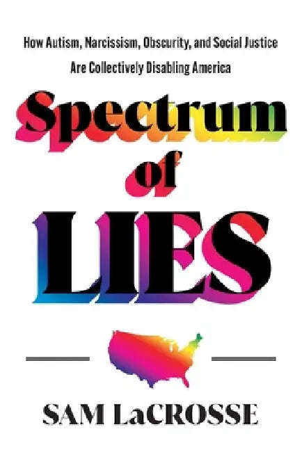 Spectrum of Lies: How Autism, Narcissism, Obscurity, and Social Justice Are Collectively Disabling America by Sam Lacrosse