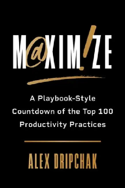 Maximize: A Playbook-Style Countdown of the Top 100 Productivity Practices by Alex Dripchak