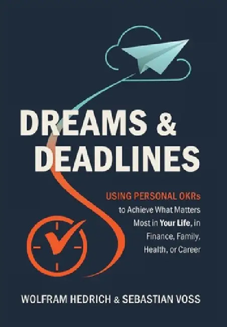 Dreams and Deadlines: Using Personal OKRs to Achieve What Matters Most in Your Life, in Finance, Family, Health, or Career by Wolfram Hedrich, Sebastian Voss