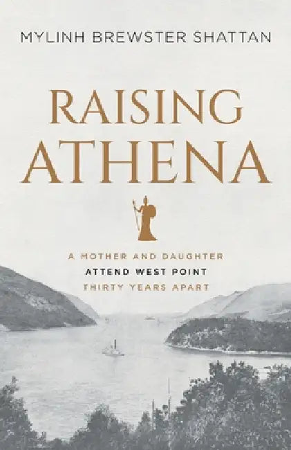 Raising Athena: A Mother and Daughter Attend West Point Thirty Years Apart by Mylinh Brewster Shattan