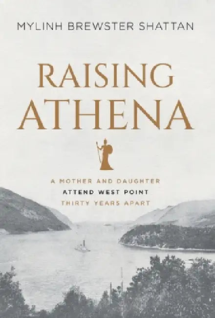 Raising Athena: A Mother and Daughter Attend West Point Thirty Years Apart by Mylinh Brewster Shattan