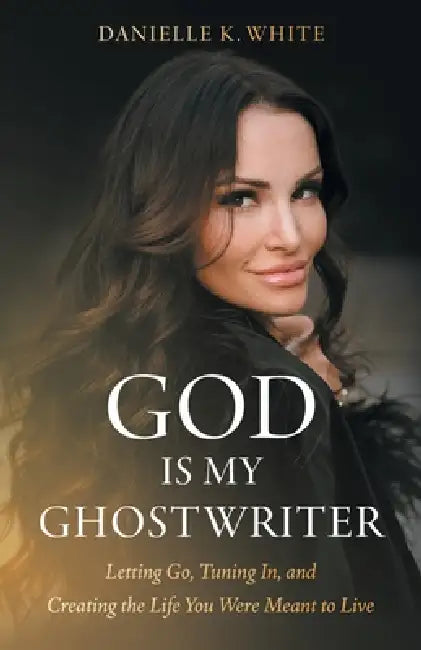 God Is My Ghostwriter: Letting Go, Tuning In, and Creating the Life You Were Meant to Live by Danielle K. White