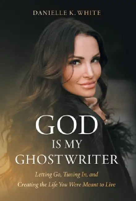God Is My Ghostwriter: Letting Go, Tuning In, and Creating the Life You Were Meant to Live by Danielle K. White
