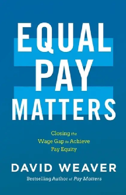 Equal Pay Matters: Closing the Wage Gap to Achieve Pay Equity by David Weaver