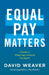 Equal Pay Matters: Closing the Wage Gap to Achieve Pay Equity by David Weaver