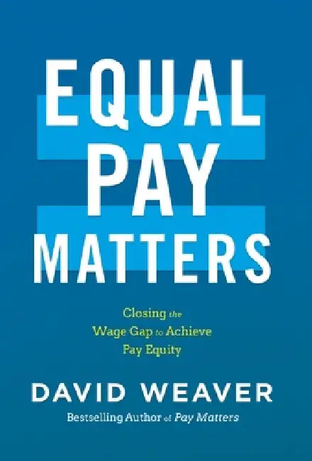 Equal Pay Matters: Closing the Wage Gap to Achieve Pay Equity by David Weaver
