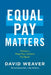 Equal Pay Matters: Closing the Wage Gap to Achieve Pay Equity by David Weaver