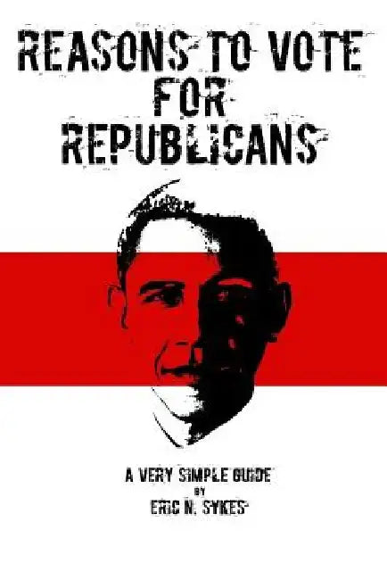 Reasons to Vote for Republicans: A Very Simple Guide by Eric N. Sykes