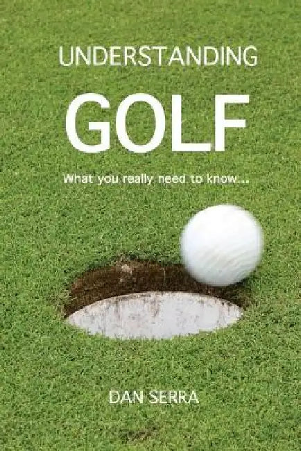 Understanding Golf: What you really need to know... by Dan Serra