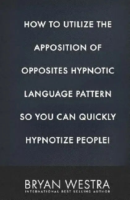 How To Utilize The Apposition of Opposites Hypnotic Language Pattern So You Can Quickly Hypnotize People! by Bryan Westra