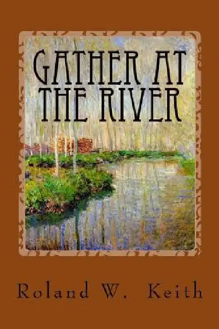 Gather At The River: A Biblical Study of Baptism and Salvation by Roland W. Keith